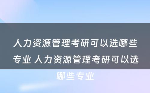 人力资源管理考研可以选哪些专业 人力资源管理考研可以选哪些专业