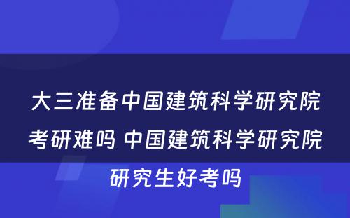 大三准备中国建筑科学研究院考研难吗 中国建筑科学研究院研究生好考吗