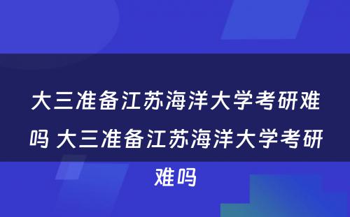 大三准备江苏海洋大学考研难吗 大三准备江苏海洋大学考研难吗