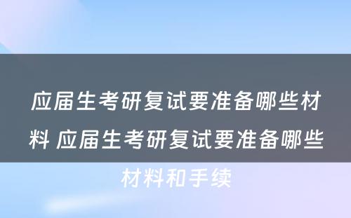 应届生考研复试要准备哪些材料 应届生考研复试要准备哪些材料和手续