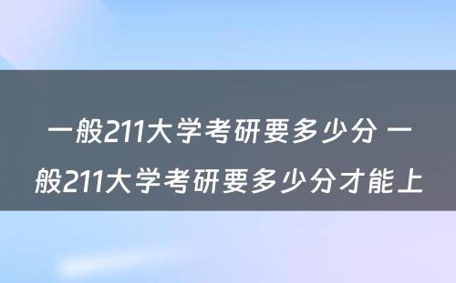 一般211大学考研要多少分 一般211大学考研要多少分才能上