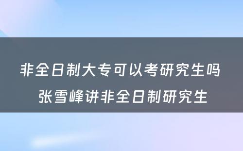 非全日制大专可以考研究生吗 张雪峰讲非全日制研究生