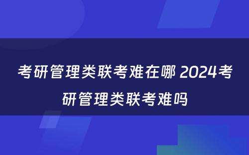 考研管理类联考难在哪 2024考研管理类联考难吗