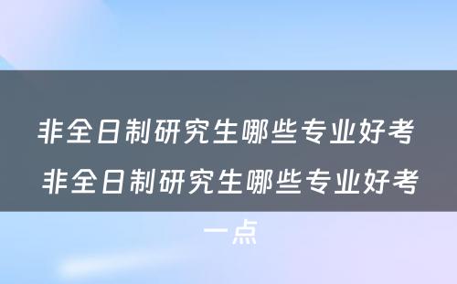 非全日制研究生哪些专业好考 非全日制研究生哪些专业好考一点