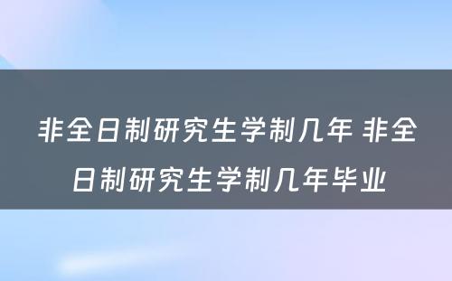 非全日制研究生学制几年 非全日制研究生学制几年毕业