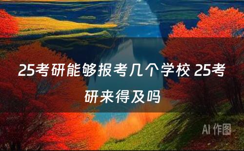 25考研能够报考几个学校 25考研来得及吗