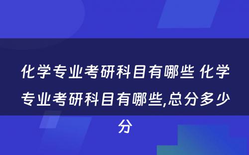 化学专业考研科目有哪些 化学专业考研科目有哪些,总分多少分