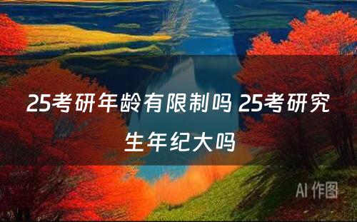 25考研年龄有限制吗 25考研究生年纪大吗