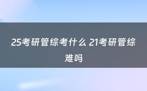 25考研管综考什么 21考研管综难吗