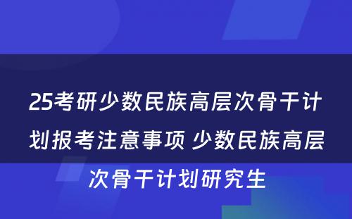 25考研少数民族高层次骨干计划报考注意事项 少数民族高层次骨干计划研究生