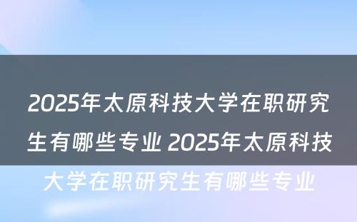 2025年太原科技大学在职研究生有哪些专业 2025年太原科技大学在职研究生有哪些专业