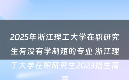 2025年浙江理工大学在职研究生有没有学制短的专业 浙江理工大学在职研究生2023招生简章