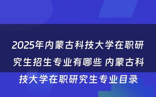 2025年内蒙古科技大学在职研究生招生专业有哪些 内蒙古科技大学在职研究生专业目录