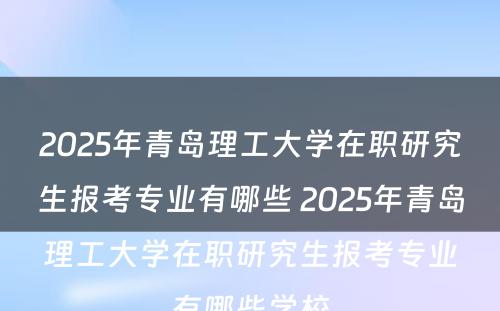 2025年青岛理工大学在职研究生报考专业有哪些 2025年青岛理工大学在职研究生报考专业有哪些学校