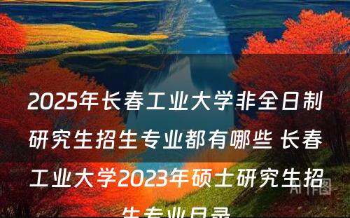 2025年长春工业大学非全日制研究生招生专业都有哪些 长春工业大学2023年硕士研究生招生专业目录