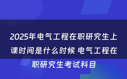 2025年电气工程在职研究生上课时间是什么时候 电气工程在职研究生考试科目