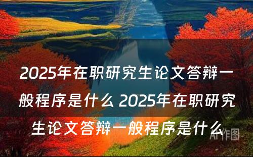 2025年在职研究生论文答辩一般程序是什么 2025年在职研究生论文答辩一般程序是什么