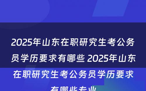 2025年山东在职研究生考公务员学历要求有哪些 2025年山东在职研究生考公务员学历要求有哪些专业