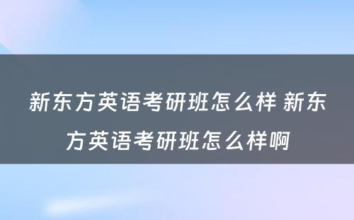 新东方英语考研班怎么样 新东方英语考研班怎么样啊