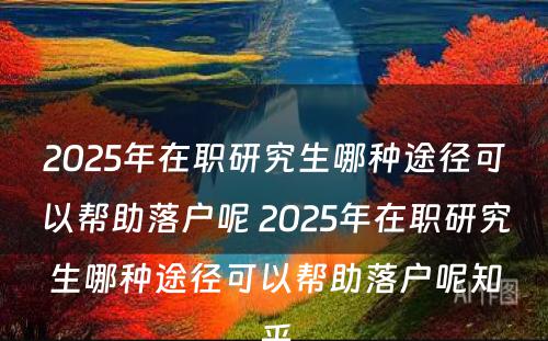 2025年在职研究生哪种途径可以帮助落户呢 2025年在职研究生哪种途径可以帮助落户呢知乎