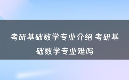 考研基础数学专业介绍 考研基础数学专业难吗