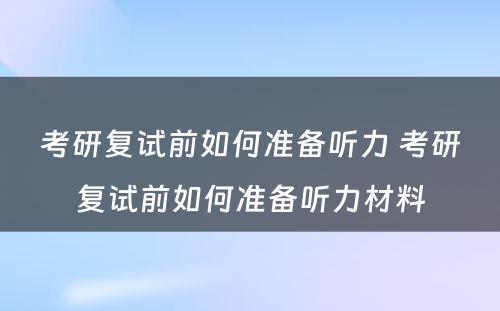 考研复试前如何准备听力 考研复试前如何准备听力材料