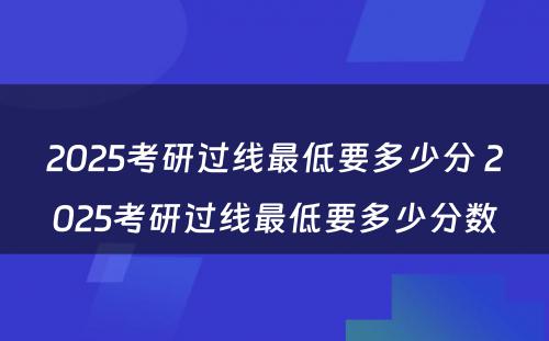 2025考研过线最低要多少分 2025考研过线最低要多少分数