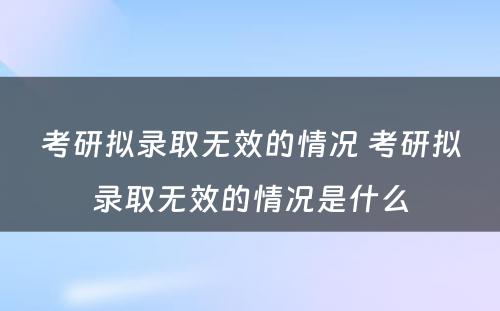 考研拟录取无效的情况 考研拟录取无效的情况是什么