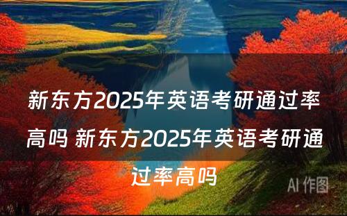 新东方2025年英语考研通过率高吗 新东方2025年英语考研通过率高吗