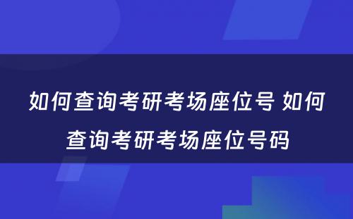 如何查询考研考场座位号 如何查询考研考场座位号码