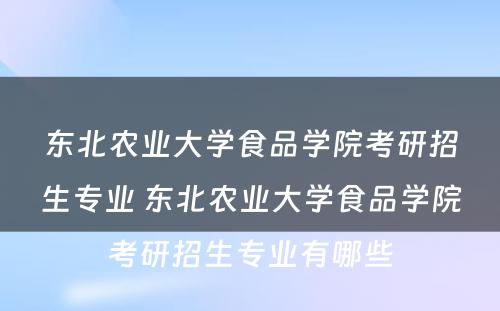 东北农业大学食品学院考研招生专业 东北农业大学食品学院考研招生专业有哪些