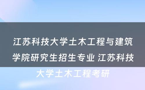 江苏科技大学土木工程与建筑学院研究生招生专业 江苏科技大学土木工程考研