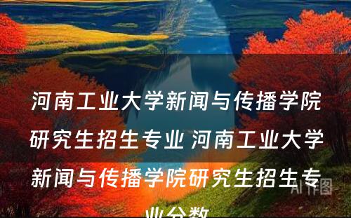 河南工业大学新闻与传播学院研究生招生专业 河南工业大学新闻与传播学院研究生招生专业分数