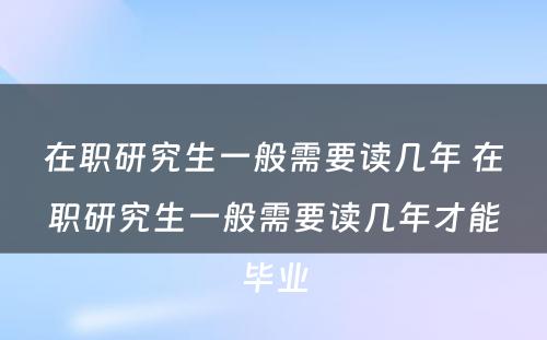 在职研究生一般需要读几年 在职研究生一般需要读几年才能毕业