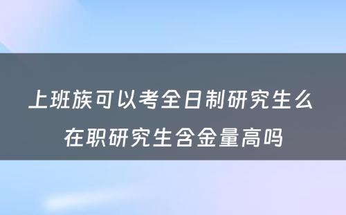 上班族可以考全日制研究生么 在职研究生含金量高吗