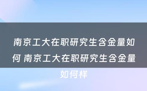 南京工大在职研究生含金量如何 南京工大在职研究生含金量如何样