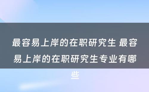 最容易上岸的在职研究生 最容易上岸的在职研究生专业有哪些