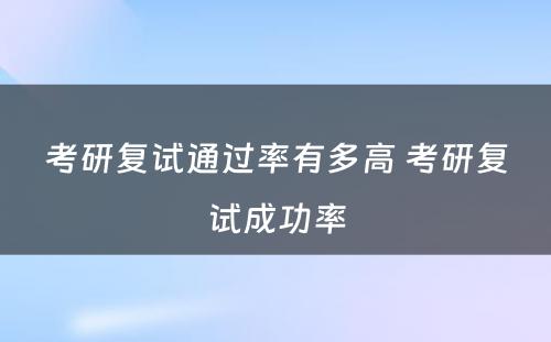 考研复试通过率有多高 考研复试成功率