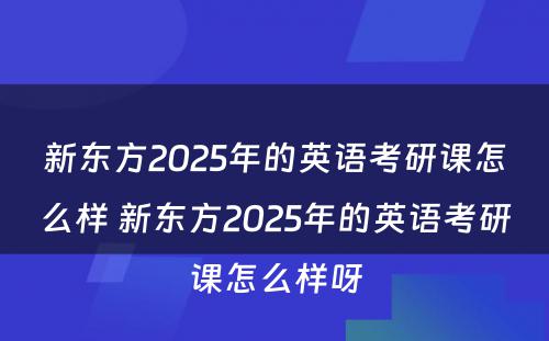 新东方2025年的英语考研课怎么样 新东方2025年的英语考研课怎么样呀