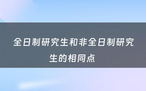 全日制研究生和非全日制研究生的相同点 