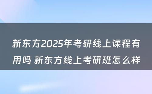 新东方2025年考研线上课程有用吗 新东方线上考研班怎么样