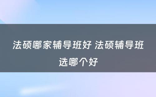 法硕哪家辅导班好 法硕辅导班选哪个好