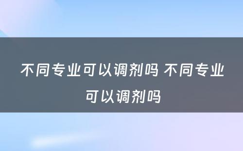 不同专业可以调剂吗 不同专业可以调剂吗