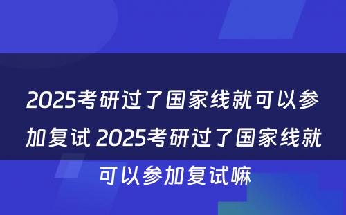 2025考研过了国家线就可以参加复试 2025考研过了国家线就可以参加复试嘛