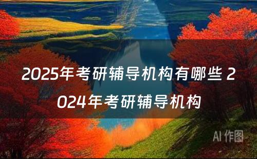 2025年考研辅导机构有哪些 2024年考研辅导机构