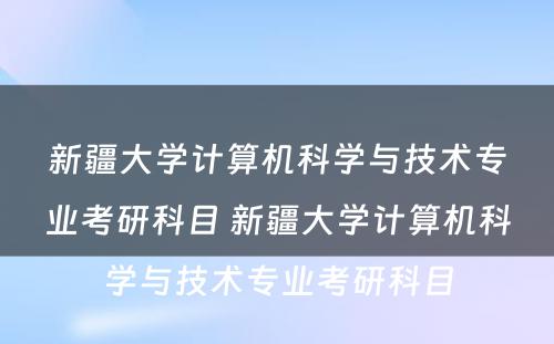 新疆大学计算机科学与技术专业考研科目 新疆大学计算机科学与技术专业考研科目