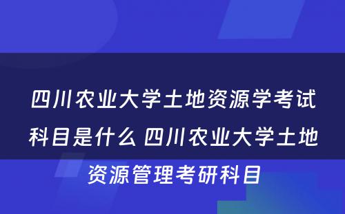 四川农业大学土地资源学考试科目是什么 四川农业大学土地资源管理考研科目