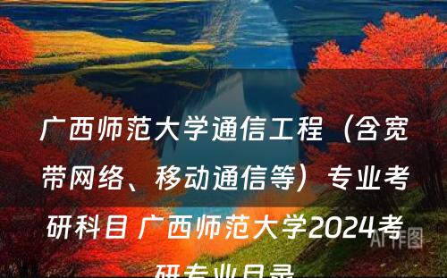 广西师范大学通信工程（含宽带网络、移动通信等）专业考研科目 广西师范大学2024考研专业目录