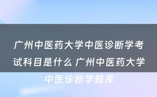 广州中医药大学中医诊断学考试科目是什么 广州中医药大学中医诊断学题库