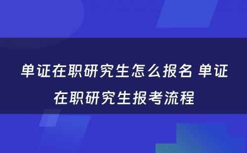 单证在职研究生怎么报名 单证在职研究生报考流程